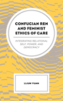 Confucian Ren and Feminist Ethics of Care: Integrating Relational Self, Power, and Democracy 1498558208 Book Cover