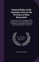 General Rules of the Supreme Court of the Province of New Brunswick: From Easter Term, 25 George III (1875) to Hilary Term 43 Victoria (1880): And of the Election Court Under the Dominion Controverted 1359750657 Book Cover