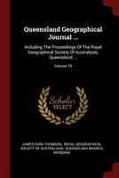 Queensland Geographical Journal ...: Including the Proceedings of the Royal Geographical Society of Australasia, Queensland ...; Volume 19 1020153733 Book Cover