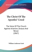 The Christ Of The Apostles' Creed: The Voice Of The Church Against Arianism, Strauss And Renan 1014526000 Book Cover