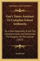 Guy's Tutors Assistant Or Complete School Arithmetic: On A Plan Materially To Aid The Comprehension, And Accelerate The Progress Of The Learner 1436864275 Book Cover