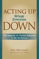Acting Up Brings Everyone Down: The Impacts of Childish Behavior in the Workplace 0977981347 Book Cover