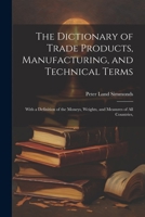 The Dictionary of Trade Products, Manufacturing, and Technical Terms: With a Definition of the Moneys, Weights, and Measures of All Countries, 102173277X Book Cover