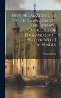 Historical Account Of The Laws Against The Roman-catholics Of England [by C. Butler. With] Appendix 1022648551 Book Cover