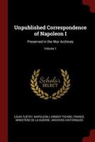 Unpublished Correspondence of Napoleon I: Preserved in the War Archives; Volume 1 1017995257 Book Cover