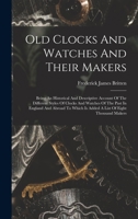 Old Clocks And Watches And Their Makers: Being An Historical And Descriptive Account Of The Different Styles Of Clocks And Watches Of The Past In ... Is Added A List Of Eight Thousand Makers 1272452379 Book Cover