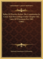 Rules Of Practice Before The Commission In Cases And Proceedings Under Chapter 362, Laws Of Wisconsin For 1905 1149726725 Book Cover