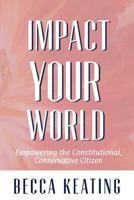 IMPACT YOUR WORLD; Empowering the Constitutional, Conservative Citizen: Empowering the Constitutional, Conservative Citizen 153007164X Book Cover