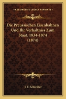 Die Preussischen Eisenbahnen Und Ihr Verhaltniss Zum Staat, 1834-1874 (1874) 1148572414 Book Cover