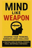 Mind Like Weapon: Sharpen Your Thinking, Dominate Every Challenge: A Practical Guide for Mental Strength, Focus, Unstoppable Confidence (The Mental Mastery Series) B0FKMZ9JJV Book Cover