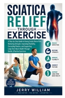 Sciatica Relief Through Exercise: A Step-by-Step Guide to Easing Sciatic Nerve Pain, Restoring Strength, Improving Flexibility, Correcting Posture, ... Health Through Gentle, Effective Exercises B0HBF555Z4 Book Cover