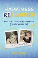 Happiness Reclaimed: How I Heal & Thrive in This Crazy World (And How You Can Too) 1943627061 Book Cover