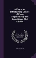 A Key to an Introductory Course of Plane Trigonometry and Logarithms, 3Rd Edition 1356927750 Book Cover