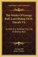 The Works Of George Bull, Lord Bishop Of St. David's V4: To Which Is Prefixed The Life Of Bishop Bull 1163639001 Book Cover