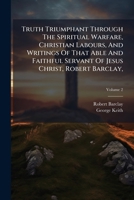 Truth Triumphant through the Spiritual Warfare, Christian Labours, and Writings of that Able and Faithful Servant of Jesus Christ, Robert Barclay: to which is prefixed, An Account of his Life, Volume  1286606616 Book Cover