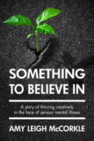 Something to Believe In: A Story Of Thriving Creatively In the Face Of Mental Illness 1088744982 Book Cover