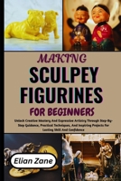 MAKING SCULPEY FIGURINES FOR BEGINNERS: Unlock Creative Mastery And Expressive Artistry Through Step-By-Step Guidance, Practical Techniques, And Inspiring Projects For Lasting Skill And Confidence B0H1NBDGNQ Book Cover