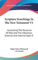 Scripture Searchings In The New Testament V1: Illustrating The Structure Of Man And The Influences External And Internal Upon It 1163309044 Book Cover