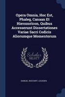 Opera Omnia, Hoc Est, Phaleg, Canaan Et Hierozorïcon, Quibus Accesserunt Dissertationes Variae Sacri Codicis Aliorumque Momentorum 1021293059 Book Cover