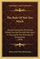 The Rule of Not Too Much: Being a Collection of Articles Written During the Past Few Years in Discussing the Principle of Temperance, with Special Reference to the Use of Fermented Beverages 1148573151 Book Cover