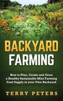 Backyard Farming: How to Plan, Create and Grow a Healthy Sustainable Mini Farming Food Supply in Your Own Backyard 1539170136 Book Cover