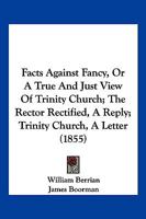 Facts Against Fancy, Or A True And Just View Of Trinity Church; The Rector Rectified, A Reply; Trinity Church, A Letter 1246367998 Book Cover