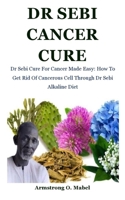 Dr Sebi Cancer Cure: Dr Sebi Cure For Cancer Made Easy: How To Get Rid Of Cancerous Cell Through Dr Sebi Alkaline Diet B092HNXPW3 Book Cover