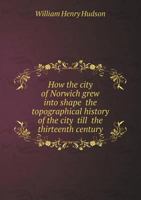 How the City of Norwich Grew Into Shape ... the Topographical History of the City ... Till ... the Thirteenth Century .. 1355855179 Book Cover