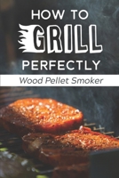 How To Grill Perfectly: Wood Pellet Smoker: Wood Pellet Grill Chicken Recipes B09DMTZLRR Book Cover