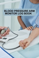 Blood Pressure Arm Monitor Log Book: Blood Pressure Arm Monitor Log Book, Blood Pressure Daily Log Book. 120 Story Paper Pages. 6 in x 9 in Cover. 1706300441 Book Cover