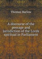 A discourse of the peerage & jurisdiction of the Lords spiritual in Parliament .. 1014361214 Book Cover
