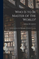 Who Is to Be Master of the World? An Introduction to the Philosophy of Friedrich Nietzsche 1015177964 Book Cover