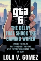 GTA 6: The Delay That Shook the Gaming World: Inside the $2.7B postponement and the wild Theories Rockstar tried to bury B0FD2YNMWC Book Cover