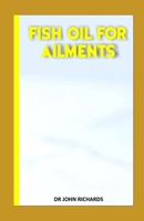 FISH OIL FOR AILMENTS: Everything you must know about the Anti-Inflammatory to its consumption,health benefit and production. 1700224565 Book Cover