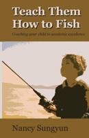 Teach Them How to Fish: Coaching Your Child to Academic Excellence 061536957X Book Cover