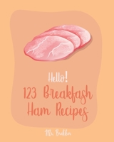 Hello! 123 Breakfast Ham Recipes: Best Breakfast Ham Cookbook Ever For Beginners [Omelet Recipe Book, Grilled Cheese Recipes, Japanese Breakfast Cookbook, Vegetarian Casserole Cookbook] [Book 1] 1700519182 Book Cover