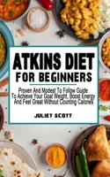 ATKINS DIET FOR BEGINNERS: Proven And Modest To Follow Guide To Achieve Your Goal Weight, Boost Energy And Feel Great Without Counting Calories - Diet For Shedding Weight And Feeling Great B09B1LZZG4 Book Cover