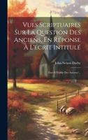 Vues Scriptuaires Sur La Question Des Anciens, En Réponse À L'écrit Intitulé: Faut-il Établir Des Anciens?... 1020453648 Book Cover