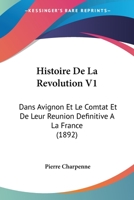 Histoire De La Revolution V1: Dans Avignon Et Le Comtat Et De Leur Reunion Definitive A La France (1892) 1160111111 Book Cover