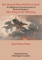 The Wound That Will Never Heal: An Allegorical Interpretation of Richard Wagner’s The Ring of the Nibelung 1680538136 Book Cover