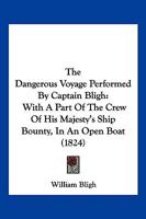 The Dangerous Voyage Performed By Captain Bligh: With A Part Of The Crew Of His Majesty's Ship Bounty, In An Open Boat 1120742064 Book Cover