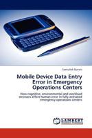 Mobile Device Data Entry Error in Emergency Operations Centers: How cognitive, environmental and workload stressors affect human error in fully activated emergency operations centers 3844398562 Book Cover