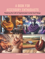 A Book for Accessory Enthusiasts: Mastering the Craft of Sophisticated Crochet Scarf Design B0CRBBY1WJ Book Cover