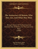 The Aristocracy Of Boston, Who They Are, And What They Were: Being A History Of The Business And Business Men Of Boston, For The Last Forty Years 127584071X Book Cover