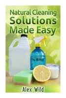Natural Cleaning Solutions Made Easy: Discover How To Clean Your House Using Safe And Eco-Friendly Green Natural Solutions (FREE BONUS INCLUDED) (Green ... Living, Natural Cleaning Recipes Book 1) 1500698326 Book Cover