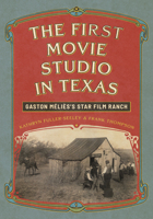 The First Movie Studio in Texas: Gaston Méliès's Star Film Ranch 1477333126 Book Cover