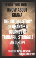 WHAT YOU DON'T KNOW ABOUT GHANA; THE UNTOLD STORY OF GHANA—A JOURNEY OF TRUIMPH, STRUGGLE, AND HOPE B0DPGL8FB3 Book Cover
