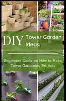 DIY Tower Garden Ideas: Beginners' Guide on How to Make Tower Gardening Projects B0949H4HYB Book Cover