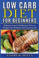 Low Carb Diet for Beginners: Delicious Low Carb Recipes to Lose Weight Fast Without Starving Yourself 1539116379 Book Cover