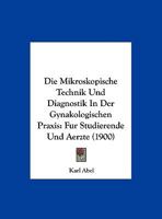 Die Mikroskopische Technik Und Diagnostik In Der Gynakologischen Praxis: Fur Studierende Und Aerzte (1900) 1161113177 Book Cover